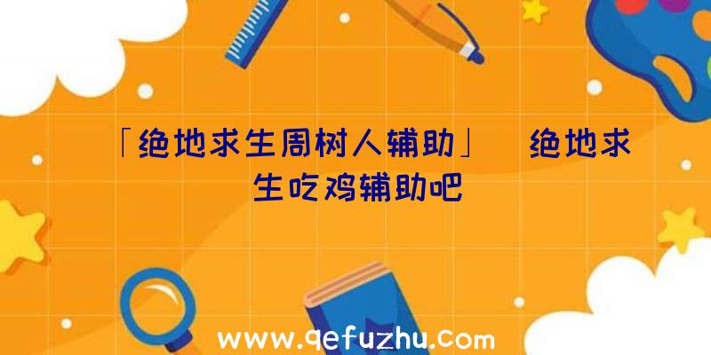 「绝地求生周树人辅助」|绝地求生吃鸡辅助吧